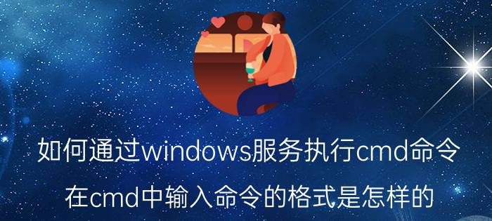 如何通过windows服务执行cmd命令 在cmd中输入命令的格式是怎样的？